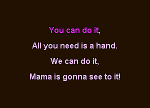You can do it,
All you need is a hand.

We can do it,

Mama is gonna see to it!