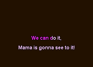 We can do it,

Mama is gonna see to it!