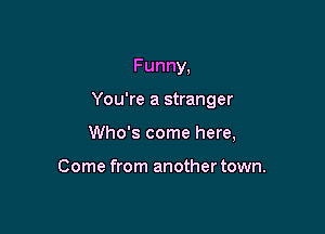 Funny,

You're a stranger

Who's come here,

Come from another town.
