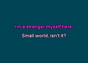 I'm a stranger myself here.

Small world. isn't it?