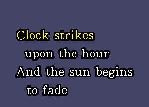 Clock strikes
upon the hour

And the sun begins
to fade