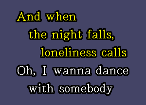 And When
the night falls,
loneliness calls

Oh, I wanna dance

with somebody
