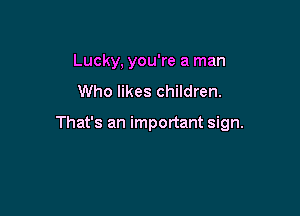 Lucky, you're a man
Who likes children.

That's an important sign.