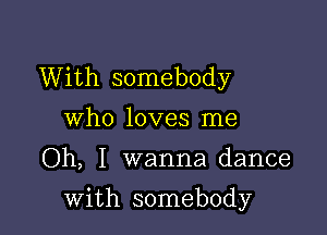 With somebody
who loves me

Oh, I wanna dance

with somebody