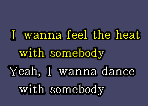 I wanna feel the heat
With somebody

Yeah, I wanna dance

with somebody