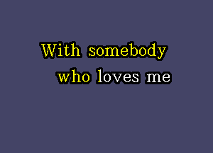 With somebody

who loves me