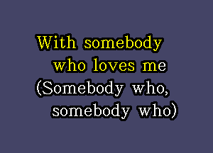 With somebody
Who loves me

(Somebody who,
somebody Who)