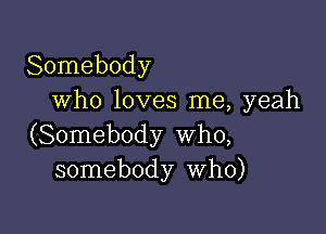 Somebody
who loves me, yeah

(Somebody Who,
somebody Who)