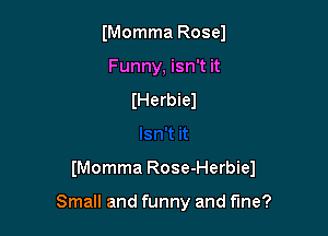 (Momma Rose)
Funny, isn't it
lHerbieJ

IMomma Rose-Herbiel

Small and funny and fine?