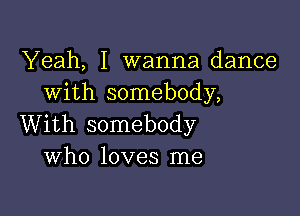 Yeah, I wanna dance
with somebody,

With somebody
Who loves me