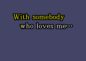 With somebody
who loves me-