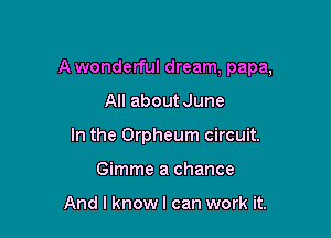 A wonderful dream, papa,

All about June
In the Orpheum circuit.
Gimme a chance

And I knowl can work it.
