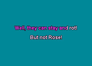 Well, they can stay and rot!

But not Rose!