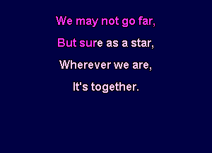 We may not go far,

But sure as a star,
Wherever we are,

It's together.