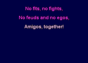 No fits, no fights,

No feuds and no egos,

Amigos, together!