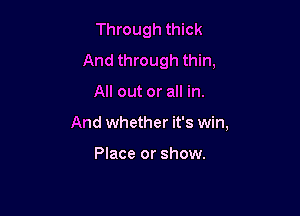 Through thick
And through thin,

All out or all in.

And whether it's win,

Place or show.