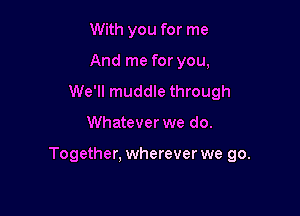 With you for me
And me for you,
We'll muddle through

Whatever we do.

Together. wherever we go.
