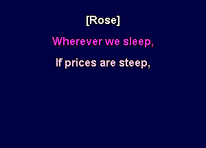 (Rosel

Wherever we sleep,

If prices are steep,