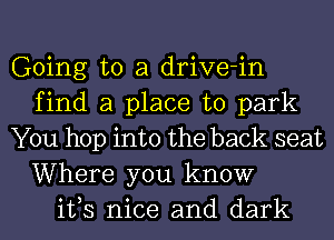 Going to a drive-in
find a place to park
You hop into the back seat

Where you know
ifs nice and dark