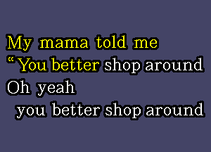 My mama told me
( You better shop around

Oh yeah
you better shop around