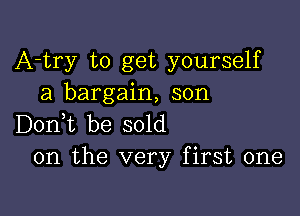A-try to get yourself
a bargain, son

Don,t be sold
on the very first one