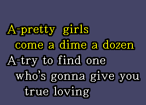 A-pretty girls
come a dime a dozen

A-try to find one
ths gonna give you
true loving