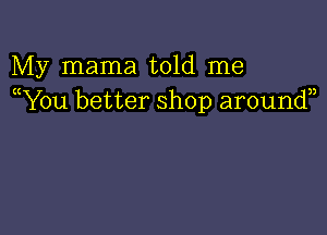 My mama told me
(You better shop around
