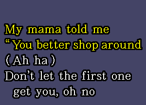 My mama told me
( You better shop around

(Ah ha)
Don,t let the first one
get you, oh no