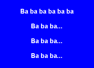 Ba ba ba ba ba ba

Ba ba ba...
Ba ba ba...

Ba ba ba...
