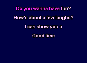 Do you wanna have fun?

How's about a few laughs?

I can show you a

Good time