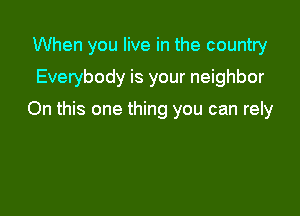 When you live in the country

Everybody is your neighbor

On this one thing you can rely