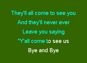 They'll all come to see you

And they'll never ever
Leave you saying
Y'all come to see us

Bye and Bye