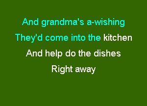 And grandma's a-wishing

They'd come into the kitchen
And help do the dishes
Right away