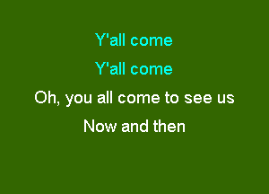 Y'all come

Y'all come

Oh, you all come to see us

Now and then