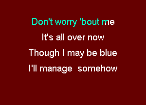 Don't worry 'bout me

It's all over now

Though I may be blue

I'll manage somehow