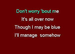 Don't worry 'bout me

It's all over now

Though I may be blue

I'll manage somehow