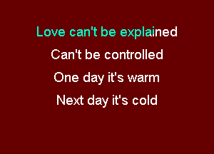 Love can't be explained

Can't be controlled
One day it's warm
Next day it's cold