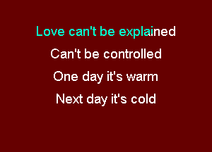 Love can't be explained

Can't be controlled
One day it's warm
Next day it's cold