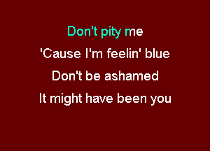 Don't pity me
'Cause I'm feelin' blue

Don't be ashamed

It might have been you