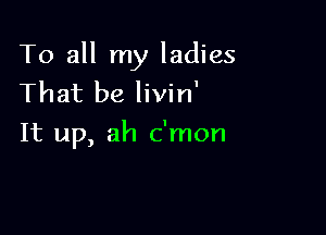 To all my ladies
That be livin'

It up, ah c'mon
