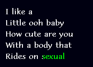 I like a
Little ooh baby

How cute are you
With a body that
Rides on sexual