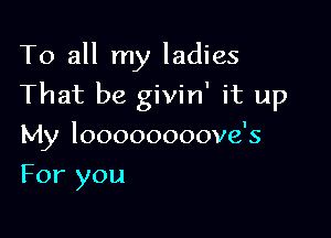 To all my ladies

That be givin' it up

My loooooooove's
For you