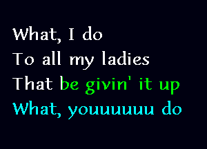 What, I do
To all my ladies

That be givin' it up

What, youuuuuu d0