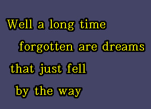 Well a long time
forgotten are dreams

that just fell

by the way