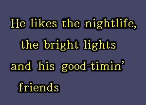 He likes the nightlife,
the bright lights

and his good-timid

f riends