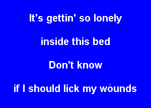 It's gettin' so lonely
inside this bed

Don't know

if I should lick my wbunds