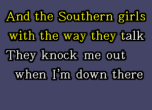 And the Southern girls
With the way they talk
They knock me out

When Fm down there