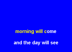 morning will come

and the day will see