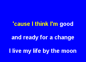 'cause I think I'm good

and ready for a change

I live my life by the moon
