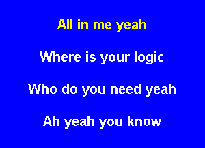 All in me yeah

Where is your logic

Who do you need yeah

Ah yeah you know
